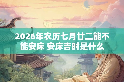 2026年农历七月廿二能不能安床 安床吉时是什么 2026年农历七月廿二能不能安床 安床吉时是什么