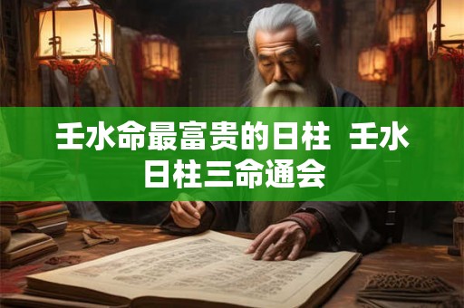壬水命最富贵的日柱  壬水日柱三命通会