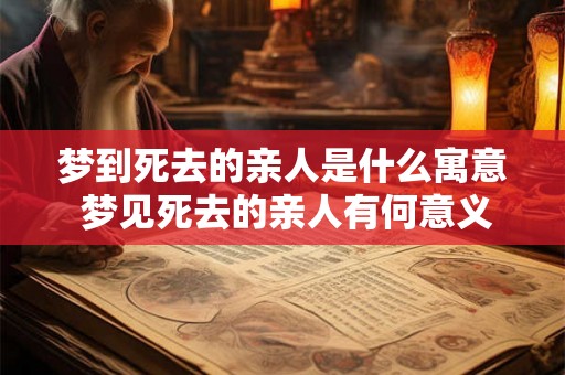 梦到死去的亲人是什么寓意 梦见死去的亲人有何意义