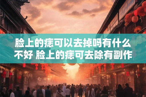 脸上的痣可以去掉吗有什么不好 脸上的痣可去除有副作用吗 脸上的痣可以去掉吗有什么不好 脸上的痣可去除有副作用吗