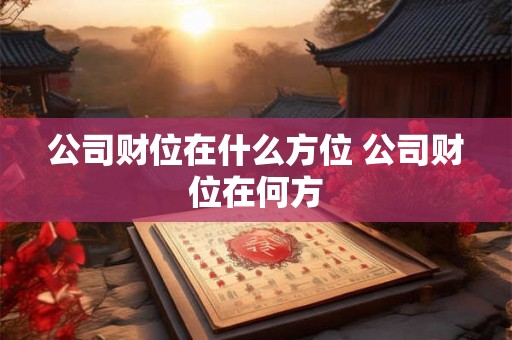 公司财位在什么方位 公司财位在何方