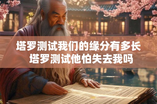 塔罗测试我们的缘分有多长  塔罗测试他怕失去我吗