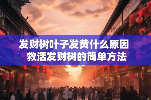 发财树叶子发黄什么原因 救活发财树的简单方法 发财树叶子发黄什么原因 救活发财树的简单方法