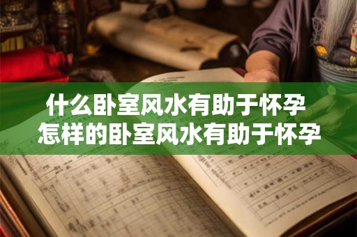 什么卧室风水有助于怀孕 怎样的卧室风水有助于怀孕 什么卧室风水有助于怀孕 怎样的卧室风水有助于怀孕