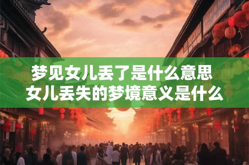 梦见女儿丢了是什么意思 女儿丢失的梦境意义是什么