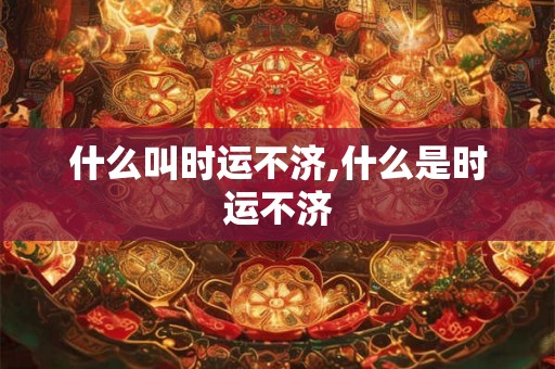 什么叫时运不济,什么是时运不济