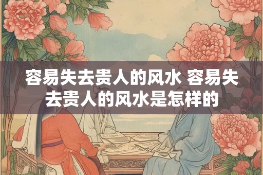 容易失去贵人的风水 容易失去贵人的风水是怎样的