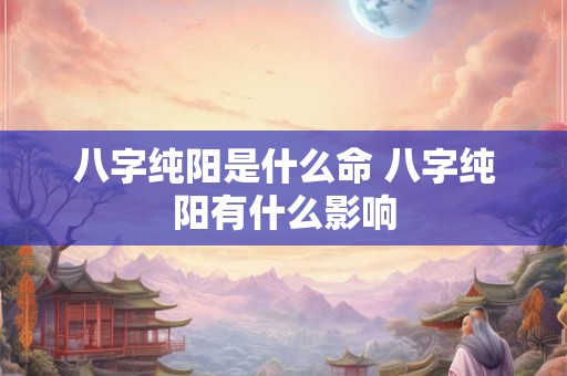 八字纯阳是什么命 八字纯阳有什么影响