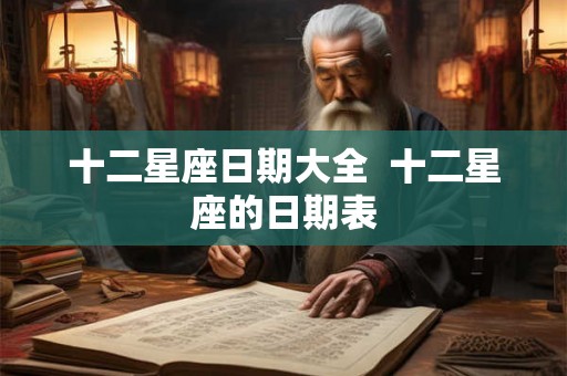 十二星座日期大全 十二星座的日期表 十二星座日期大全 十二星座的日期表