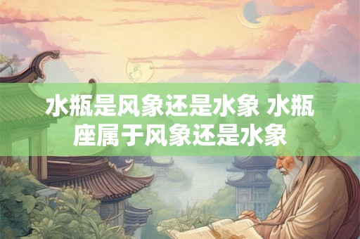 水瓶是风象还是水象 水瓶座属于风象还是水象 水瓶是风象还是水象 水瓶座属于风象还是水象