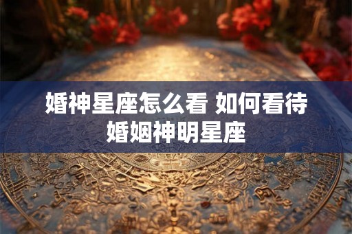 婚神星座怎么看 如何看待婚姻神明星座