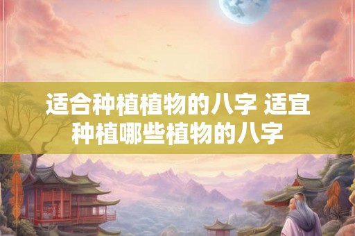 适合种植植物的八字 适宜种植哪些植物的八字 适合种植植物的八字 适宜种植哪些植物的八字