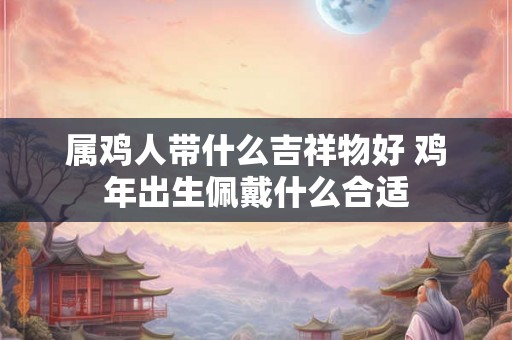 属鸡人带什么吉祥物好 鸡年出生佩戴什么合适