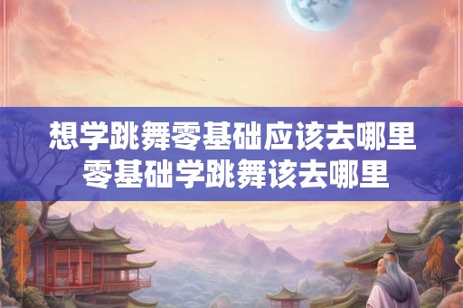 想学跳舞零基础应该去哪里 零基础学跳舞该去哪里