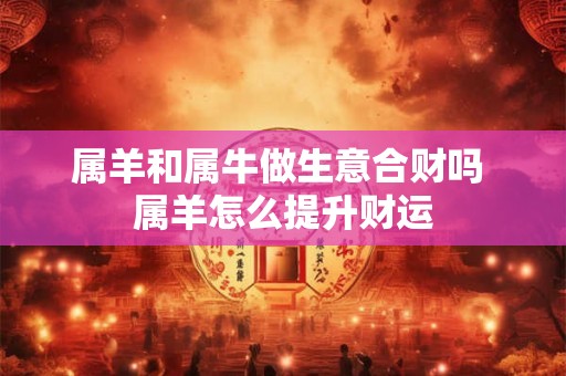 属羊和属牛做生意合财吗 属羊怎么提升财运