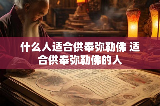 什么人适合供奉弥勒佛 适合供奉弥勒佛的人 什么人适合供奉弥勒佛 适合供奉弥勒佛的人