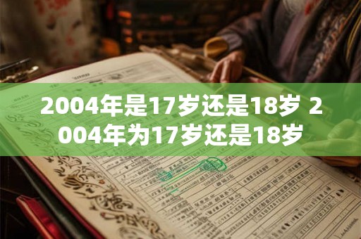 2004年是17岁还是18岁 2004年为17岁还是18岁 2004年是17岁还是18岁 2004年为17岁还是18岁