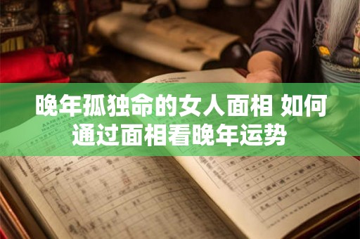 晚年孤独命的女人面相 如何通过面相看晚年运势