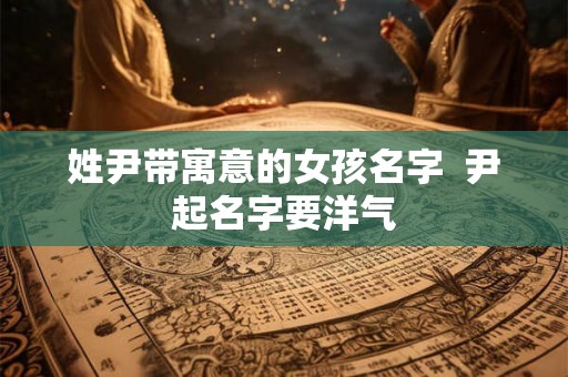 姓尹带寓意的女孩名字  尹起名字要洋气