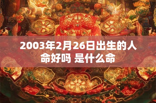 2003年2月26日出生的人命好吗 是什么命 2003年2月26日出生的人命好吗 是什么命