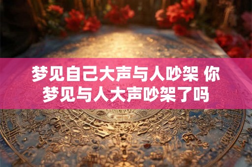 梦见自己大声与人吵架 你梦见与人大声吵架了吗