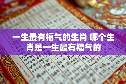 一生最有福气的生肖 哪个生肖是一生最有福气的 一生最有福气的生肖 哪个生肖是一生最有福气的
