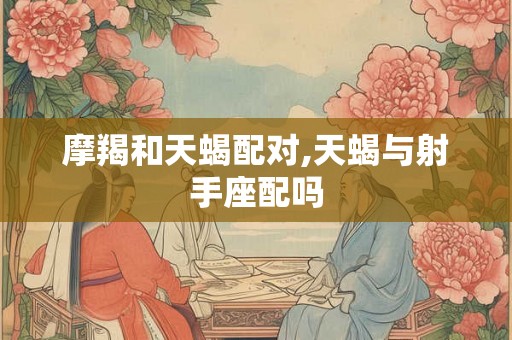 摩羯和天蝎配对,天蝎与射手座配吗 摩羯和天蝎配对,天蝎与射手座配吗