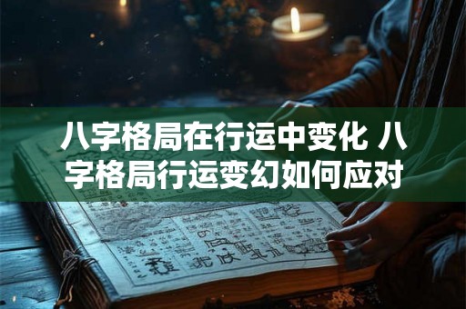 八字格局在行运中变化 八字格局行运变幻如何应对