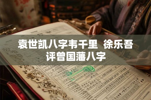 袁世凯八字韦千里  徐乐吾评曾国藩八字