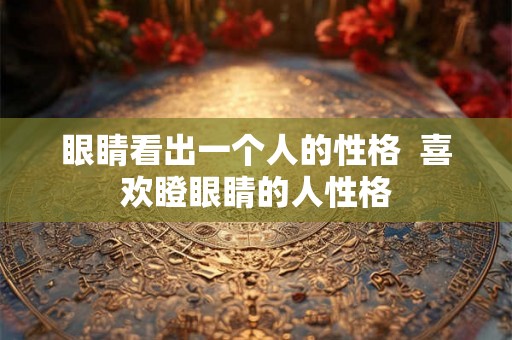 眼睛看出一个人的性格  喜欢瞪眼睛的人性格