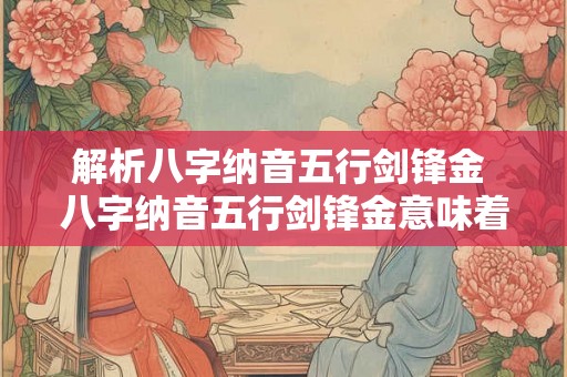 解析八字纳音五行剑锋金 八字纳音五行剑锋金意味着什么