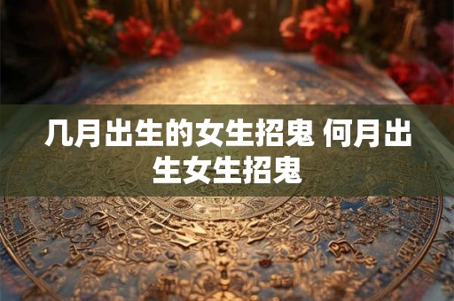 几月出生的女生招鬼 何月出生女生招鬼 几月出生的女生招鬼 何月出生女生招鬼