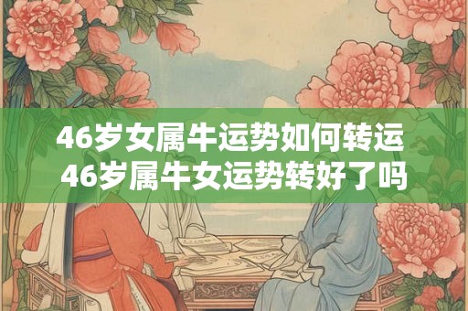 46岁女属牛运势如何转运 46岁属牛女运势转好了吗