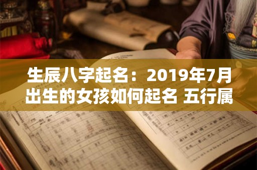 生辰八字起名：2019年7月出生的女孩如何起名 五行属什么