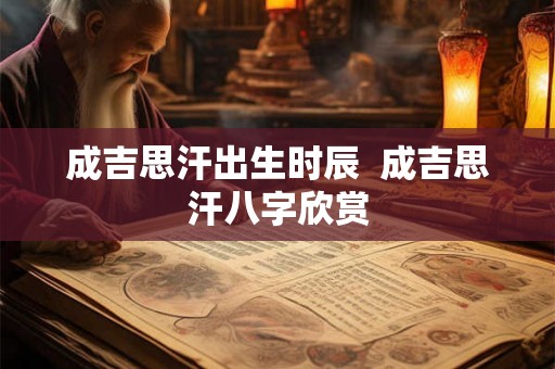 成吉思汗出生时辰  成吉思汗八字欣赏