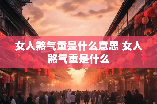 女人煞气重是什么意思 女人煞气重是什么