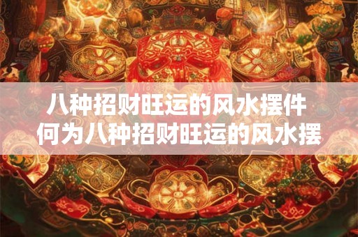 八种招财旺运的风水摆件 何为八种招财旺运的风水摆件 八种招财旺运的风水摆件 何为八种招财旺运的风水摆件