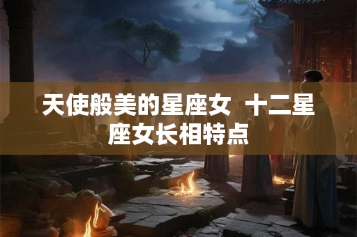 天使般美的星座女  十二星座女长相特点