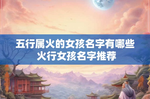 五行属火的女孩名字有哪些 火行女孩名字推荐 五行属火的女孩名字有哪些 火行女孩名字推荐