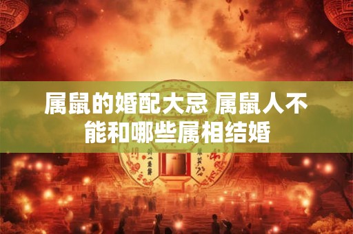 属鼠的婚配大忌 属鼠人不能和哪些属相结婚