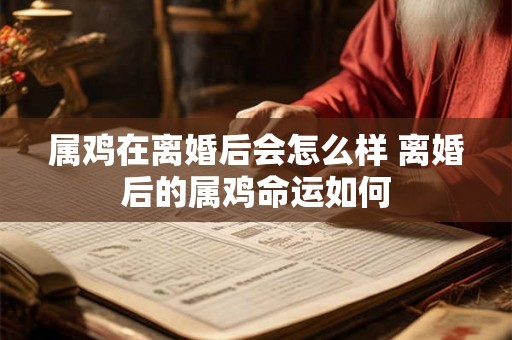 属鸡在离婚后会怎么样 离婚后的属鸡命运如何