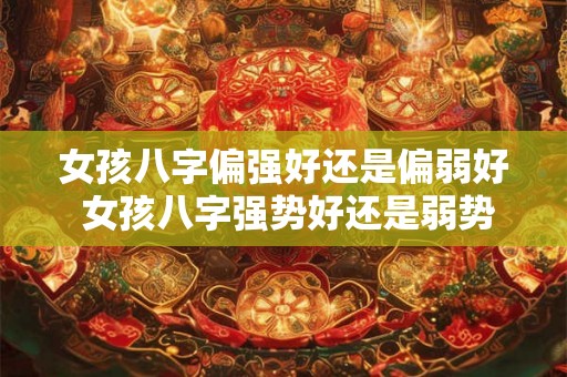 女孩八字偏强好还是偏弱好 女孩八字强势好还是弱势好