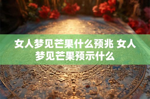 女人梦见芒果什么预兆 女人梦见芒果预示什么