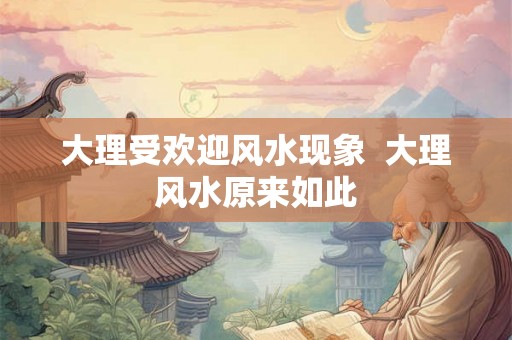 大理受欢迎风水现象  大理风水原来如此