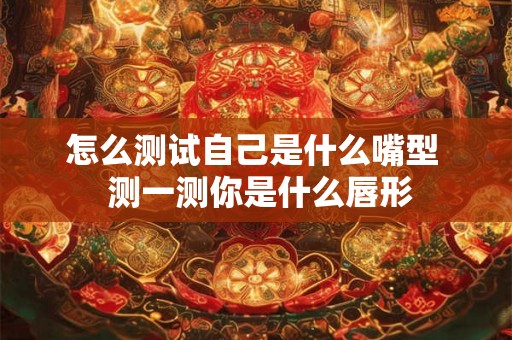 怎么测试自己是什么嘴型  测一测你是什么唇形