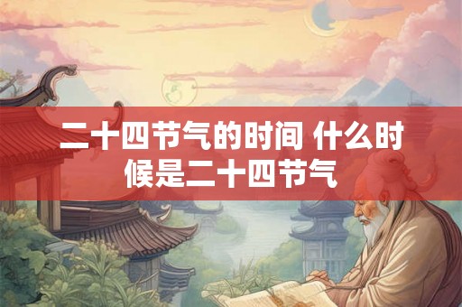 二十四节气的时间 什么时候是二十四节气