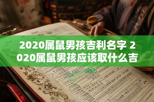 2020属鼠男孩吉利名字 2020属鼠男孩应该取什么吉利的名字