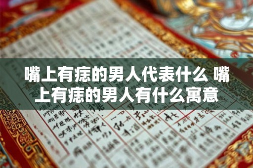 嘴上有痣的男人代表什么 嘴上有痣的男人有什么寓意