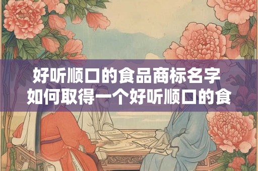好听顺口的食品商标名字 如何取得一个好听顺口的食品商标名字