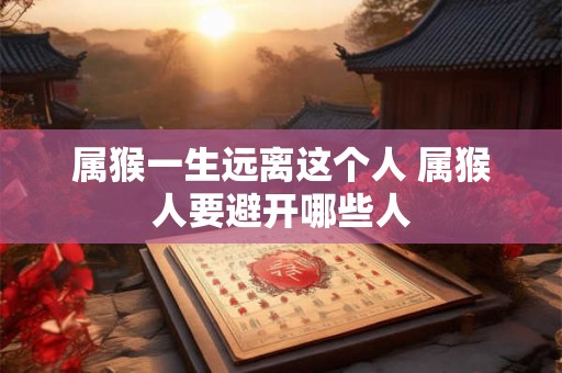 属猴一生远离这个人 属猴人要避开哪些人